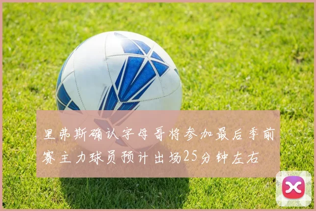 里弗斯确认字母哥将参加最后季前赛主力球员预计出场25分钟左右