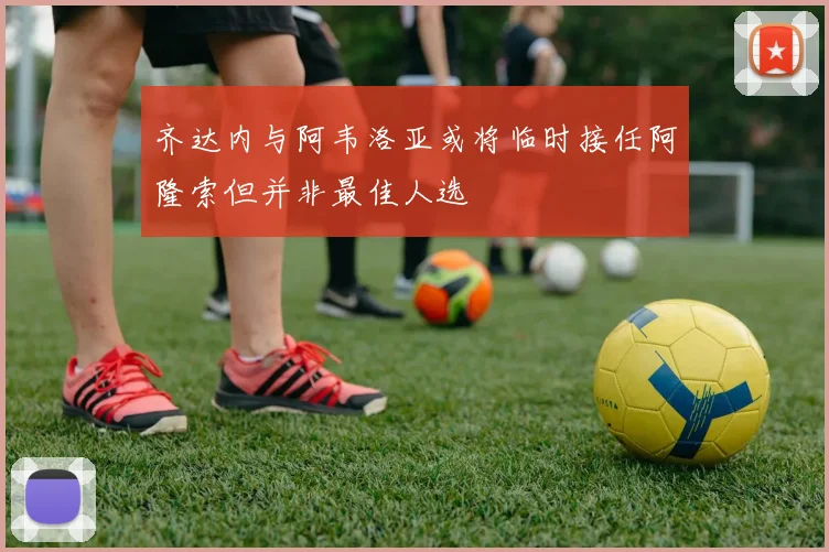 齐达内与阿韦洛亚或将临时接任阿隆索但并非最佳人选