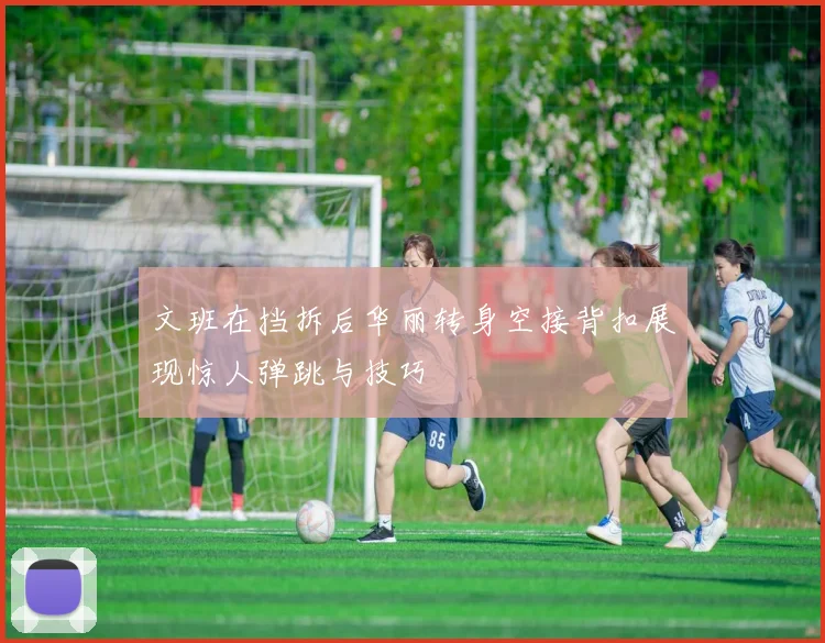 文班在挡拆后华丽转身空接背扣展现惊人弹跳与技巧