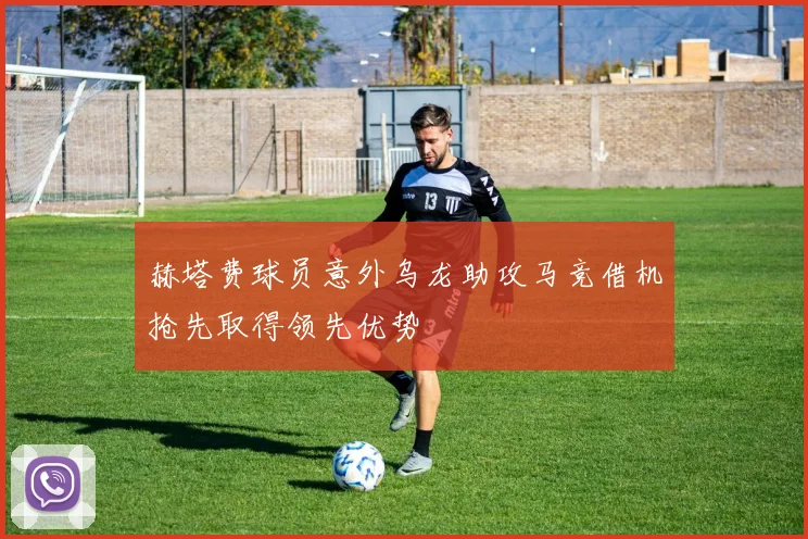 赫塔费球员意外乌龙助攻马竞借机抢先取得领先优势