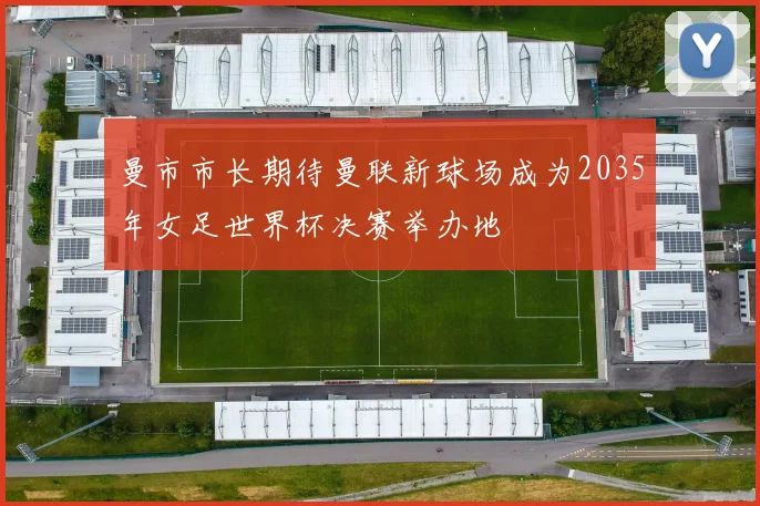 曼市市长期待曼联新球场成为2035年女足世界杯决赛举办地