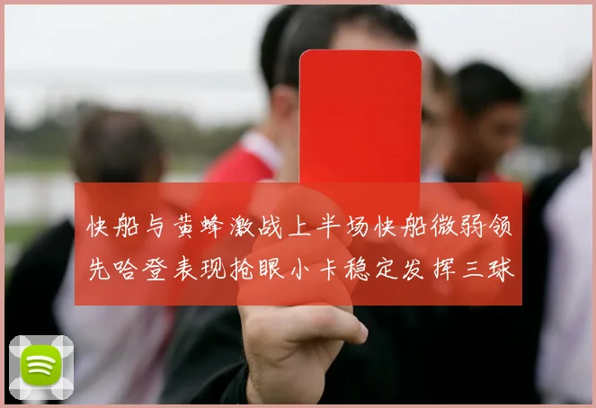 快船与黄蜂激战上半场快船微弱领先哈登表现抢眼小卡稳定发挥三球状态起伏