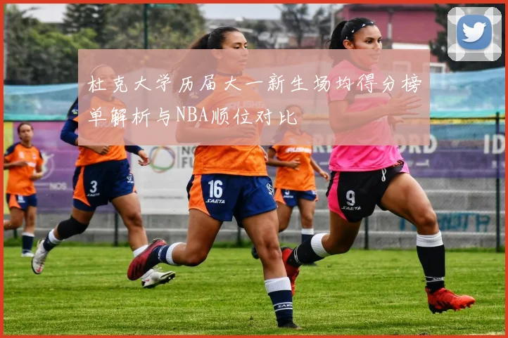 杜克大学历届大一新生场均得分榜单解析与NBA顺位对比
