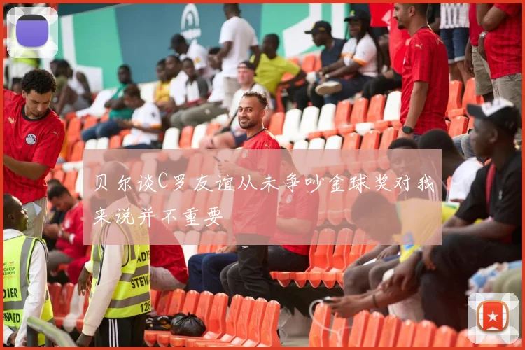 贝尔谈C罗友谊从未争吵金球奖对我来说并不重要