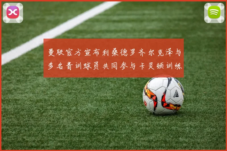 曼联官方宣布利桑德罗齐尔克泽与多名青训球员共同参与卡灵顿训练