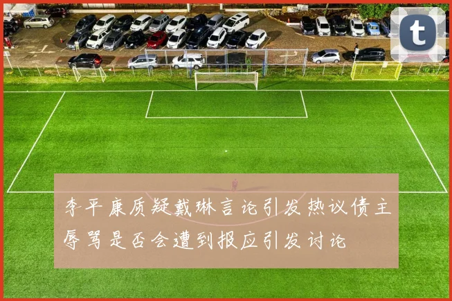 李平康质疑戴琳言论引发热议债主辱骂是否会遭到报应引发讨论