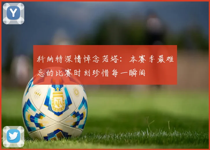 科纳特深情悼念若塔：本赛季最难忘的比赛时刻珍惜每一瞬间
