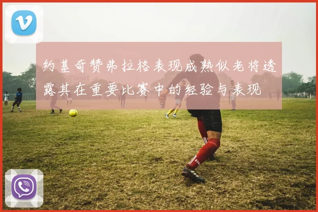 约基奇赞弗拉格表现成熟似老将透露其在重要比赛中的经验与表现
