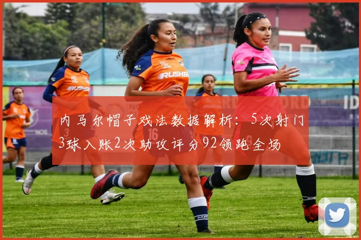 内马尔帽子戏法数据解析：5次射门3球入账2次助攻评分92领跑全场