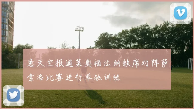 意天空报道莱奥福法纳缺席对阵萨索洛比赛进行单独训练