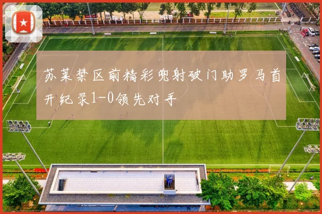 苏莱禁区前精彩兜射破门助罗马首开纪录1-0领先对手