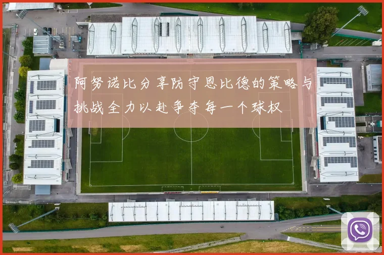 阿努诺比分享防守恩比德的策略与挑战全力以赴争夺每一个球权