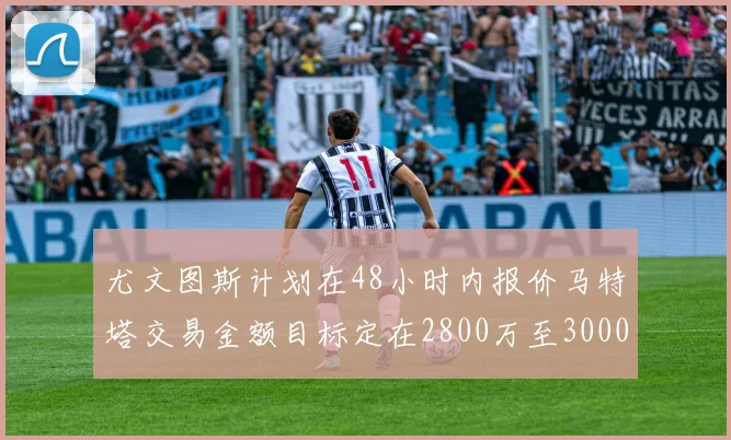 尤文图斯计划在48小时内报价马特塔交易金额目标定在2800万至3000万欧元