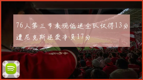 76人第三节表现低迷全队仅得13分遭尼克斯逆袭净负17分