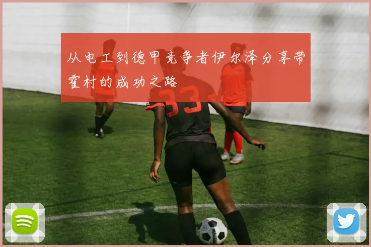 从电工到德甲竞争者伊尔泽分享带霍村的成功之路