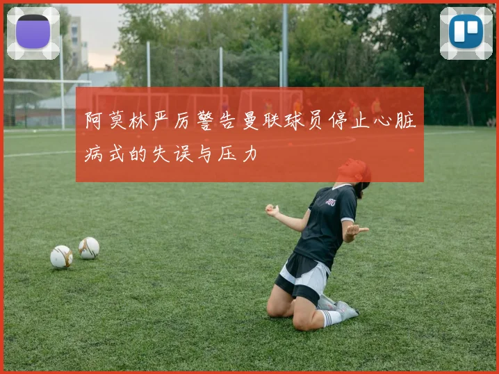 阿莫林严厉警告曼联球员停止心脏病式的失误与压力