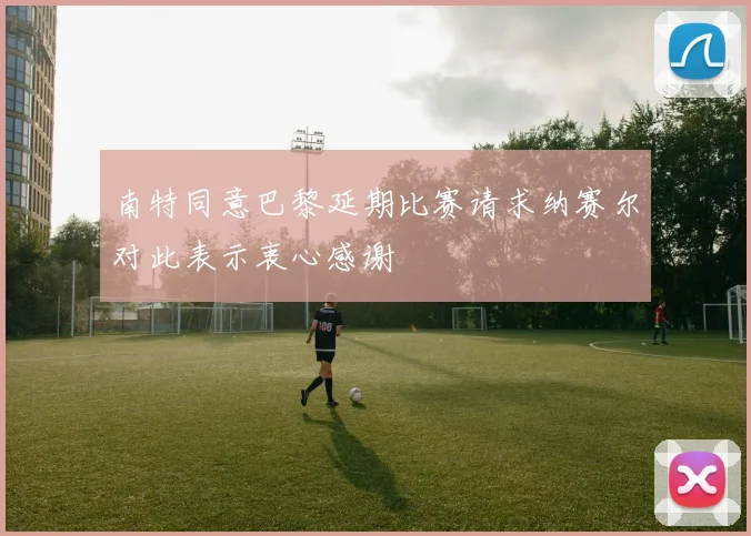 南特同意巴黎延期比赛请求纳赛尔对此表示衷心感谢