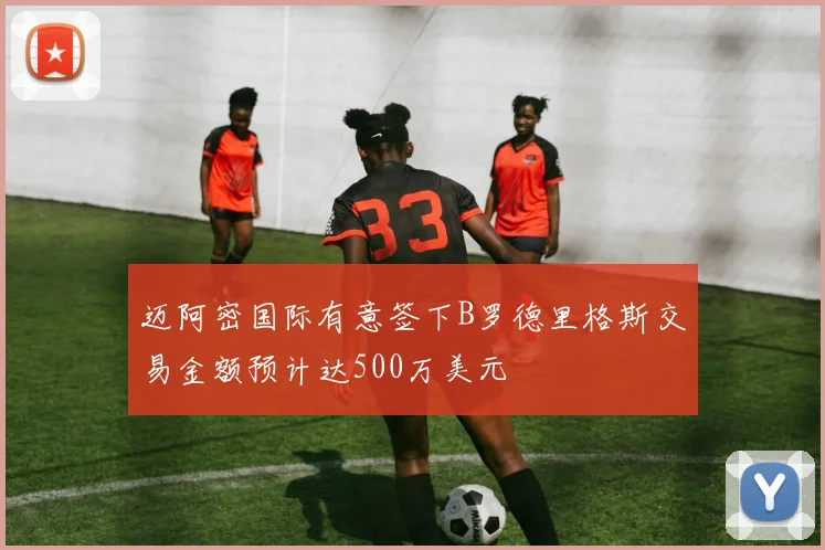 迈阿密国际有意签下B罗德里格斯交易金额预计达500万美元