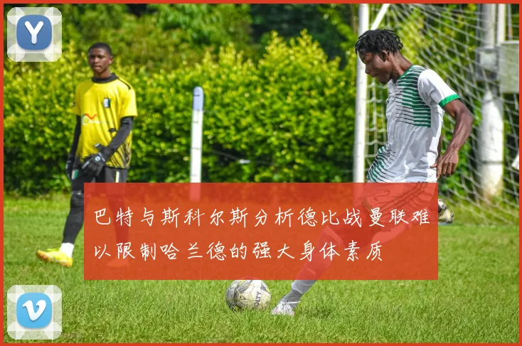 巴特与斯科尔斯分析德比战曼联难以限制哈兰德的强大身体素质