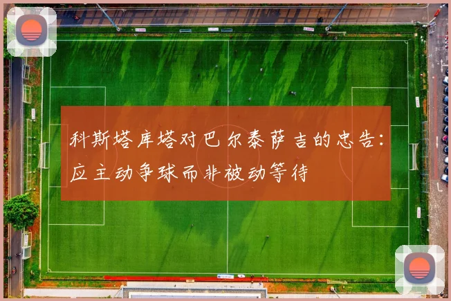 科斯塔库塔对巴尔泰萨吉的忠告：应主动争球而非被动等待
