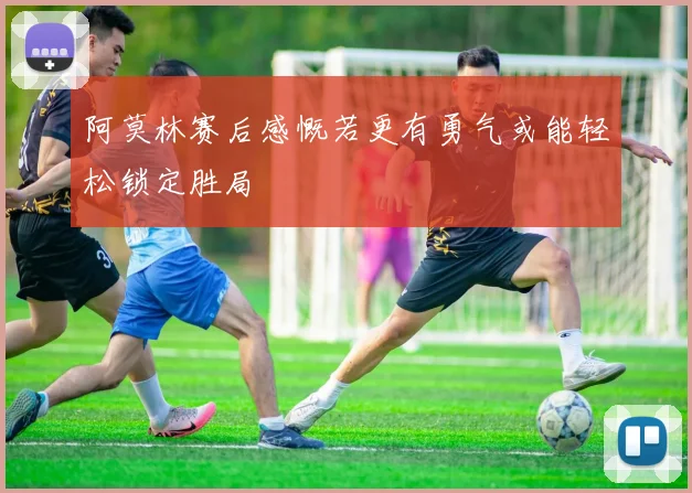 阿莫林赛后感慨若更有勇气或能轻松锁定胜局