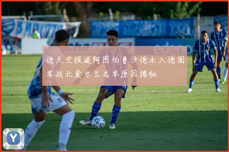 德天空报道阿图伯鲁沙德未入德国客战北爱尔兰名单原因揭秘