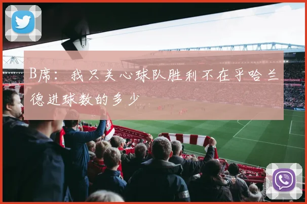 B席：我只关心球队胜利不在乎哈兰德进球数的多少
