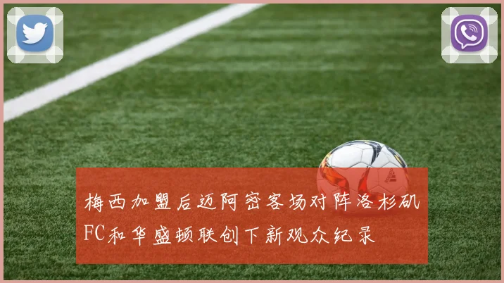 梅西加盟后迈阿密客场对阵洛杉矶FC和华盛顿联创下新观众纪录