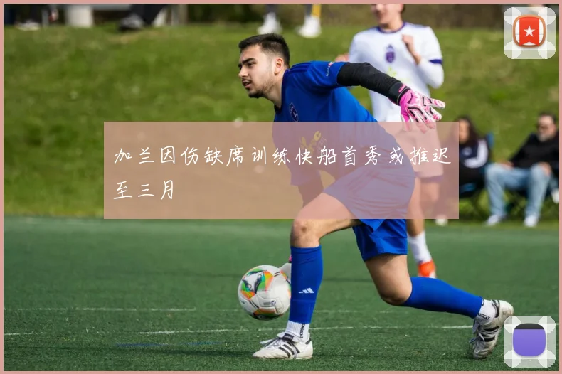 加兰因伤缺席训练快船首秀或推迟至三月