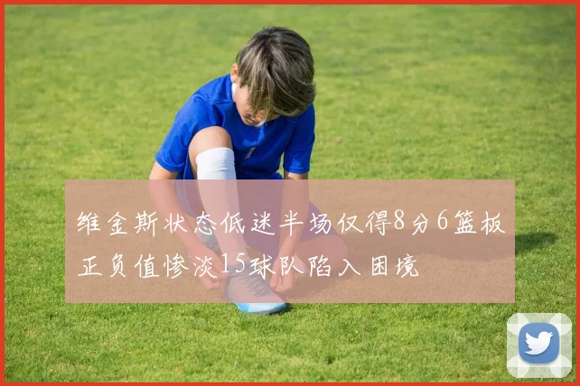 维金斯状态低迷半场仅得8分6篮板正负值惨淡15球队陷入困境