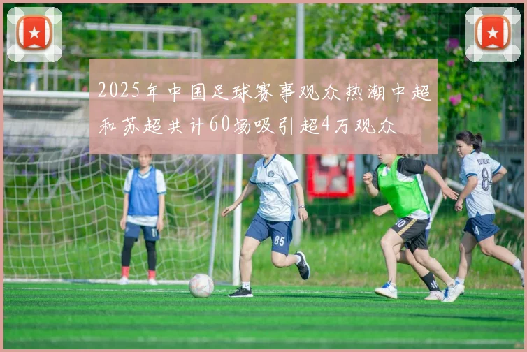 2025年中国足球赛事观众热潮中超和苏超共计60场吸引超4万观众