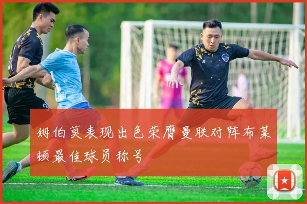 姆伯莫表现出色荣膺曼联对阵布莱顿最佳球员称号