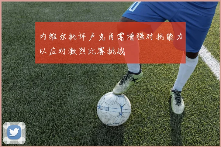 内维尔批评卢克肖需增强对抗能力以应对激烈比赛挑战